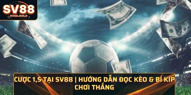 Cược 1,5 Tại SV88 | Hướng Dẫn Đọc Kèo & Bí Kíp Chơi Thắng